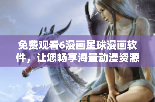 免费观看6漫画星球漫画软件，让您畅享海量动漫资源