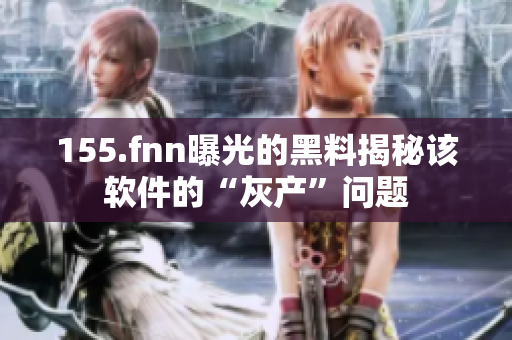 155.fnn曝光的黑料揭秘该软件的“灰产”问题