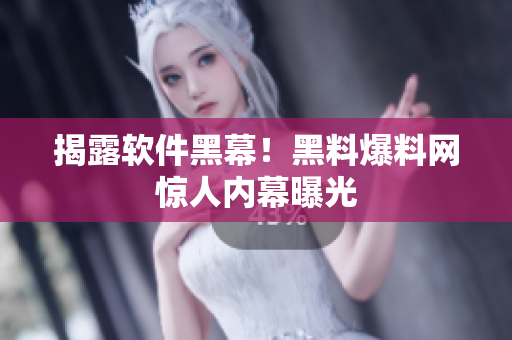 揭露软件黑幕！黑料爆料网惊人内幕曝光