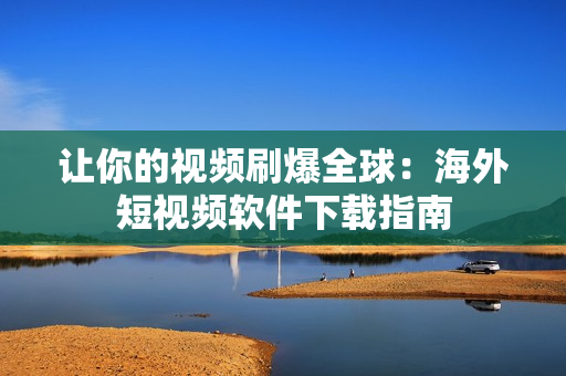 让你的视频刷爆全球：海外短视频软件下载指南