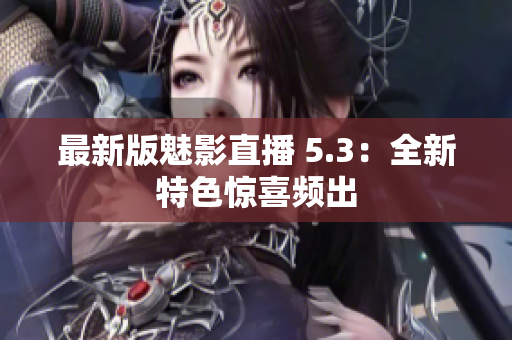 最新版魅影直播 5.3：全新特色惊喜频出