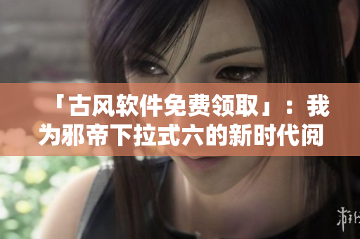「古风软件免费领取」：我为邪帝下拉式六的新时代阅读之选