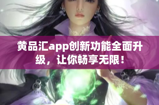 黄品汇app创新功能全面升级，让你畅享无限！