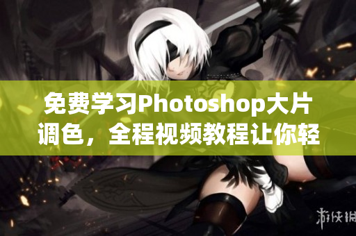 免费学习Photoshop大片调色，全程视频教程让你轻松上手！