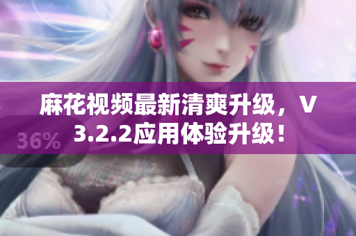 麻花视频最新清爽升级，V3.2.2应用体验升级！