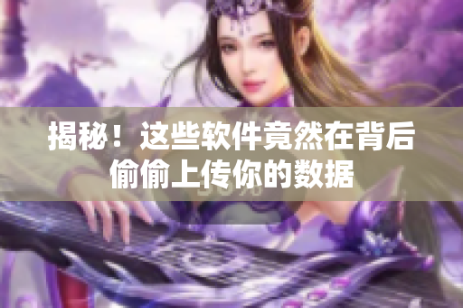 揭秘！这些软件竟然在背后偷偷上传你的数据