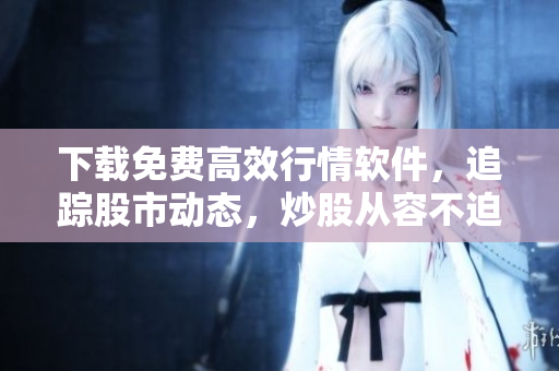 下载免费高效行情软件，追踪股市动态，炒股从容不迫