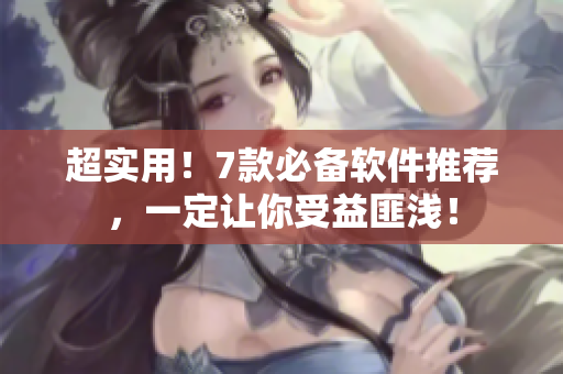 超实用！7款必备软件推荐，一定让你受益匪浅！