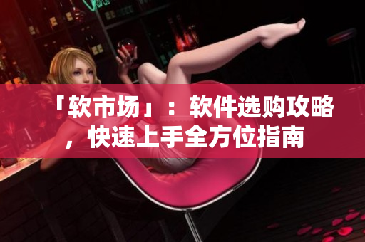 「软市场」：软件选购攻略，快速上手全方位指南