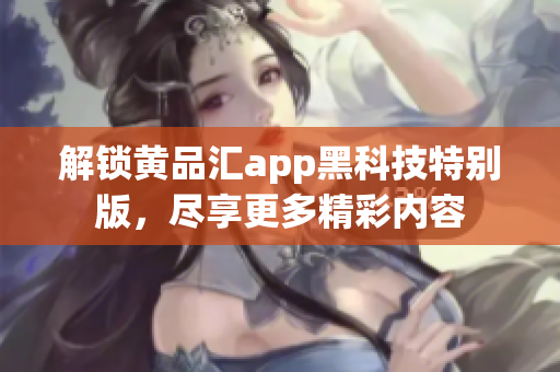 解锁黄品汇app黑科技特别版，尽享更多精彩内容