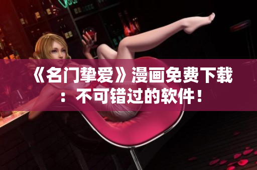 《名门挚爱》漫画免费下载：不可错过的软件！