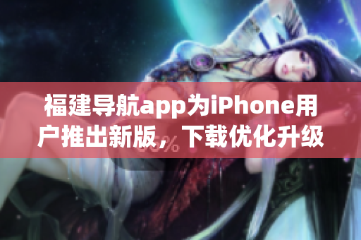 福建导航app为iPhone用户推出新版，下载优化升级
