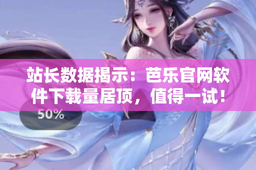 站长数据揭示：芭乐官网软件下载量居顶，值得一试！