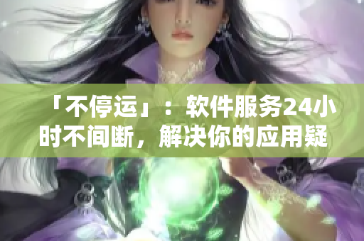 「不停运」：软件服务24小时不间断，解决你的应用疑惑