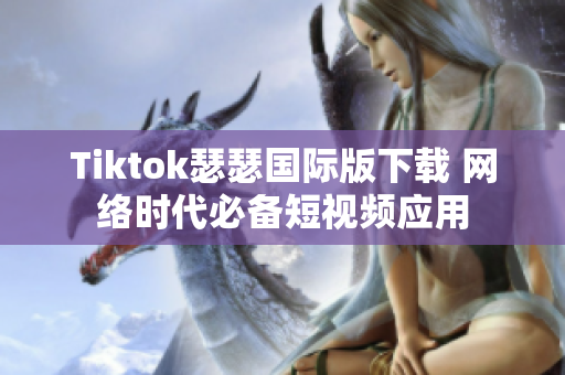 Tiktok瑟瑟国际版下载 网络时代必备短视频应用