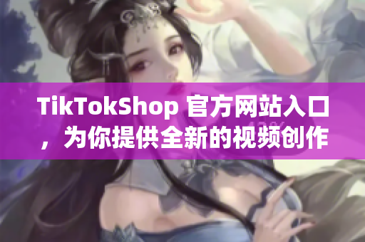 TikTokShop 官方网站入口，为你提供全新的视频创作软件