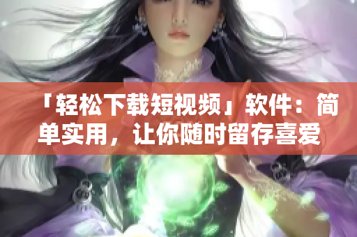 「轻松下载短视频」软件：简单实用，让你随时留存喜爱的瞬间！