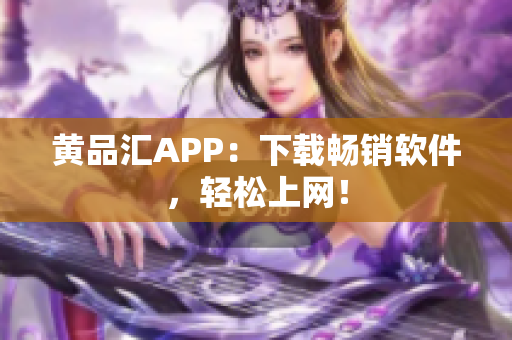 黄品汇APP：下载畅销软件，轻松上网！