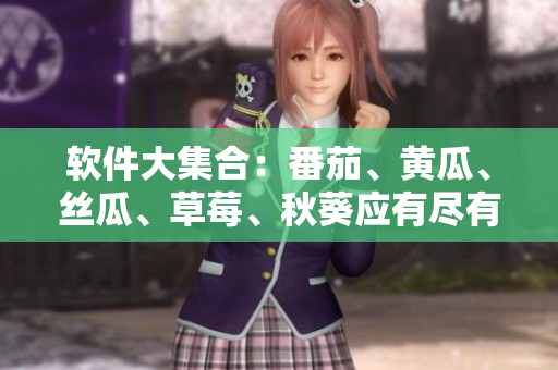 软件大集合：番茄、黄瓜、丝瓜、草莓、秋葵应有尽有！