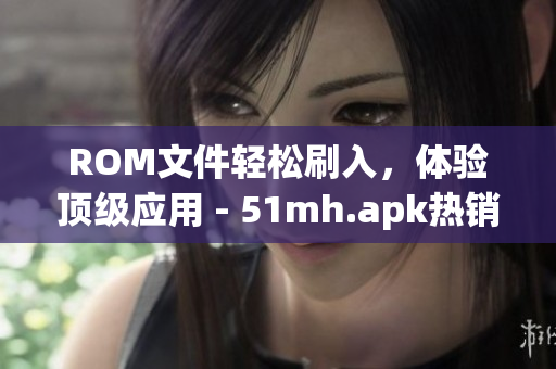 ROM文件轻松刷入，体验顶级应用 - 51mh.apk热销中