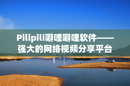 Pilipili噼哩噼哩软件——强大的网络视频分享平台