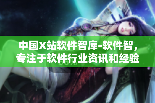 中国X站软件智库-软件智，专注于软件行业资讯和经验分享