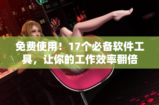 免费使用！17个必备软件工具，让你的工作效率翻倍