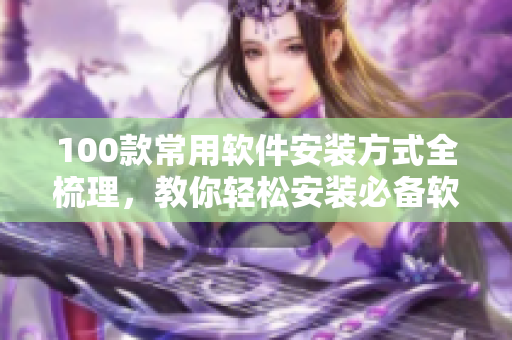 100款常用软件安装方式全梳理，教你轻松安装必备软件
