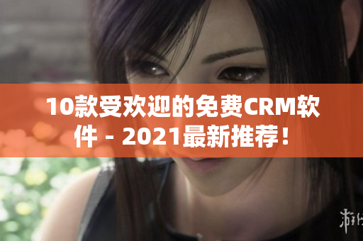 10款受欢迎的免费CRM软件 - 2021最新推荐！