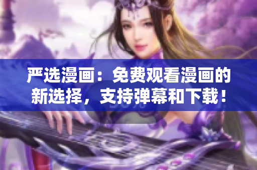 严选漫画：免费观看漫画的新选择，支持弹幕和下载！