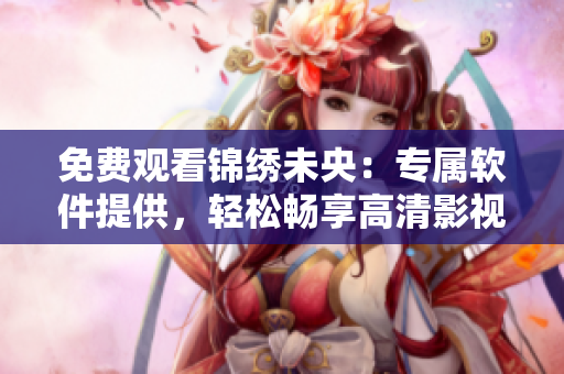 免费观看锦绣未央：专属软件提供，轻松畅享高清影视