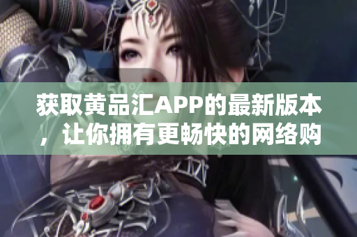 获取黄品汇APP的最新版本，让你拥有更畅快的网络购物体验