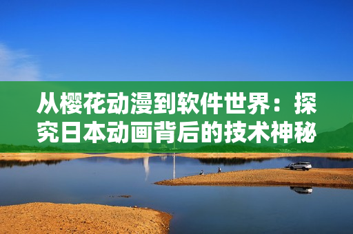 从樱花动漫到软件世界：探究日本动画背后的技术神秘