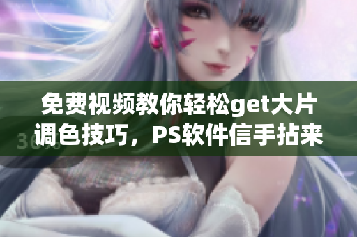 免费视频教你轻松get大片调色技巧，PS软件信手拈来！