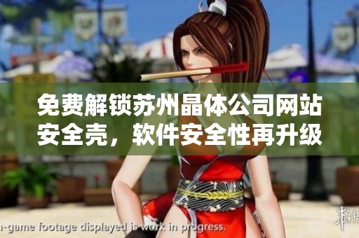 免费解锁苏州晶体公司网站安全壳，软件安全性再升级！