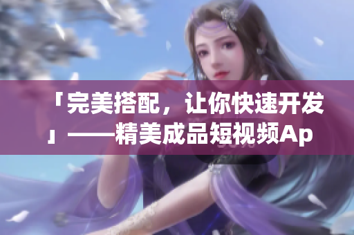 「完美搭配，让你快速开发」——精美成品短视频App源码