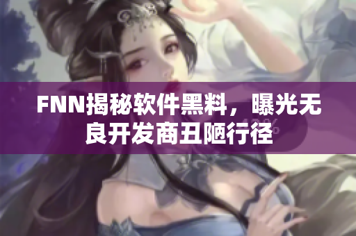 FNN揭秘软件黑料，曝光无良开发商丑陋行径