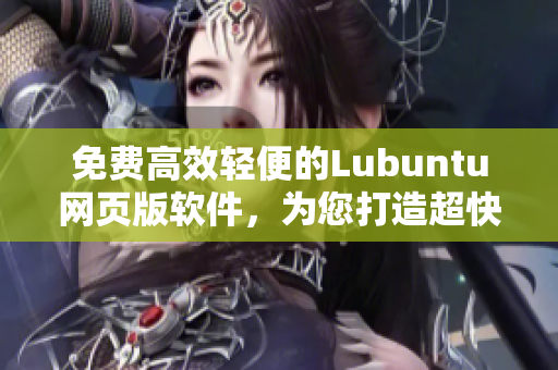免费高效轻便的Lubuntu网页版软件，为您打造超快速体验