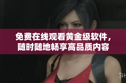 免费在线观看黄金级软件，随时随地畅享高品质内容