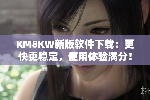 KM8KW新版软件下载：更快更稳定，使用体验满分！