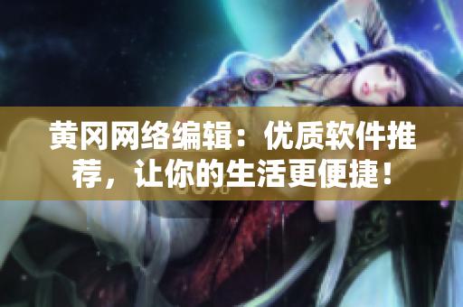 黄冈网络编辑：优质软件推荐，让你的生活更便捷！