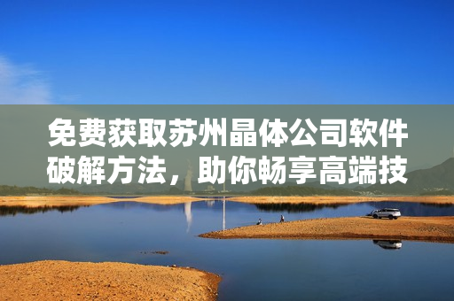 免费获取苏州晶体公司软件破解方法，助你畅享高端技术