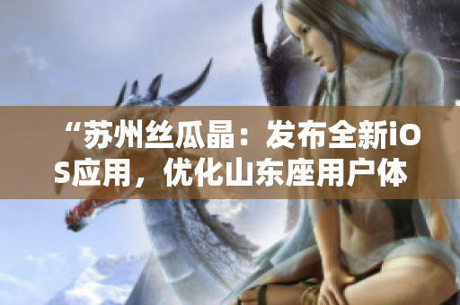 “苏州丝瓜晶：发布全新iOS应用，优化山东座用户体验”