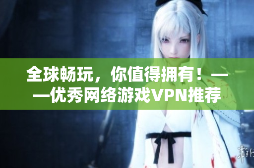 全球畅玩，你值得拥有！——优秀网络游戏VPN推荐