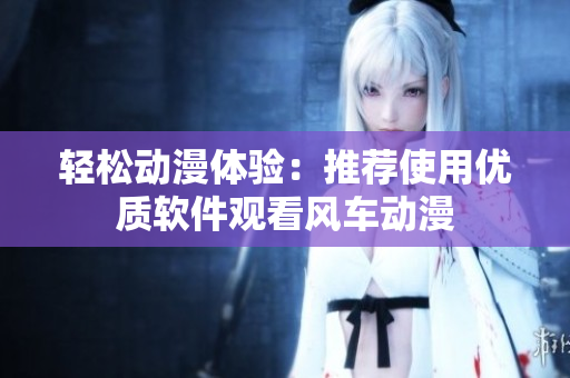 轻松动漫体验：推荐使用优质软件观看风车动漫