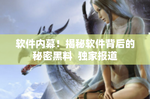 软件内幕！揭秘软件背后的秘密黑料  独家报道