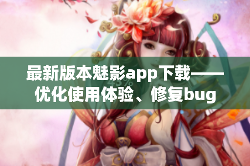 最新版本魅影app下载——优化使用体验、修复bug