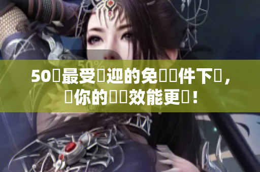 50個最受歡迎的免費軟件下載，讓你的電腦效能更強！