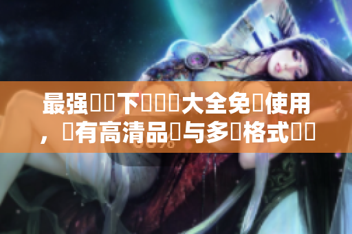 最强視頻下載軟體大全免費使用，擁有高清品質与多種格式選擇！