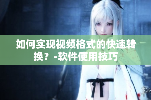 如何实现视频格式的快速转换？-软件使用技巧